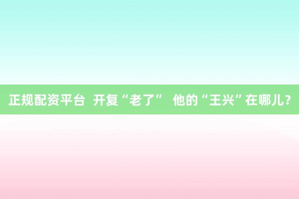 正规配资平台  开复“老了”  他的“王兴”在哪儿？