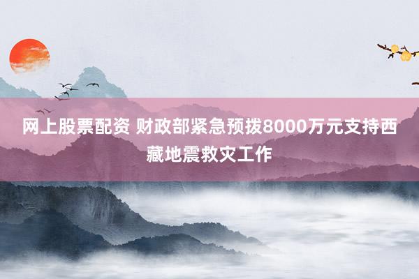 网上股票配资 财政部紧急预拨8000万元支持西藏地震救灾工作