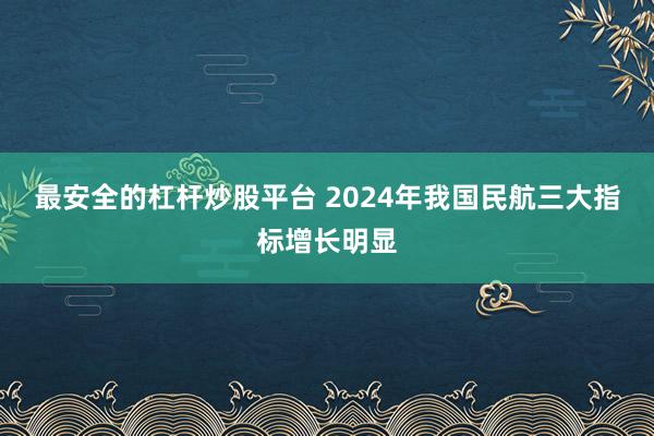 最安全的杠杆炒股平台 2024年我国民航三大指标增长明显
