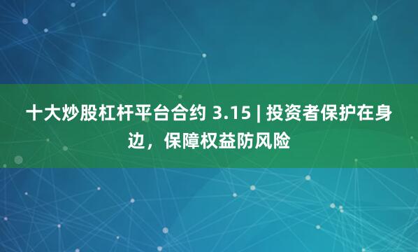 十大炒股杠杆平台合约 3.15 | 投资者保护在身边，保障权益防风险