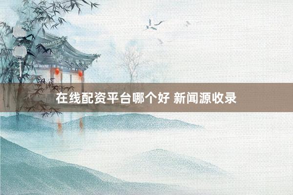 在线配资平台哪个好 新闻源收录