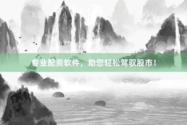专业配资软件，助您轻松驾驭股市！