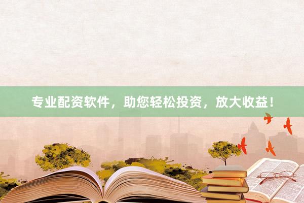 专业配资软件，助您轻松投资，放大收益！