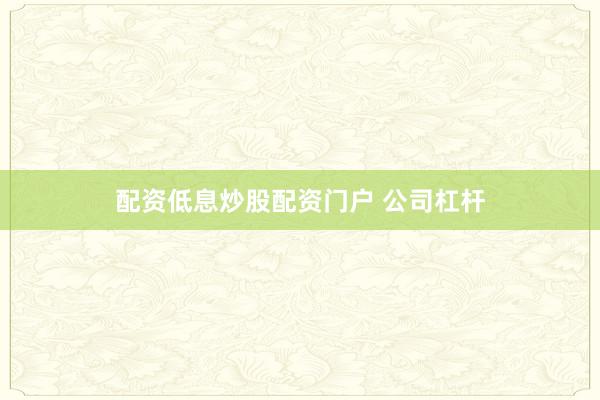 配资低息炒股配资门户 公司杠杆