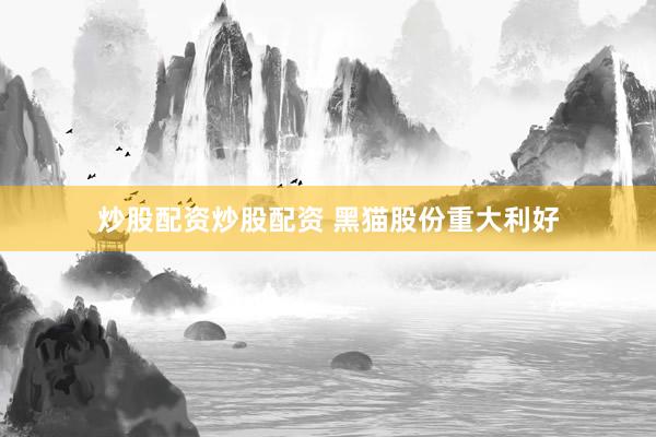 炒股配资炒股配资 黑猫股份重大利好