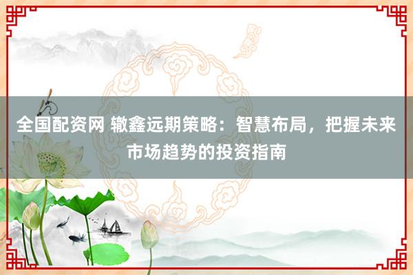 全国配资网 辙鑫远期策略：智慧布局，把握未来市场趋势的投资指南
