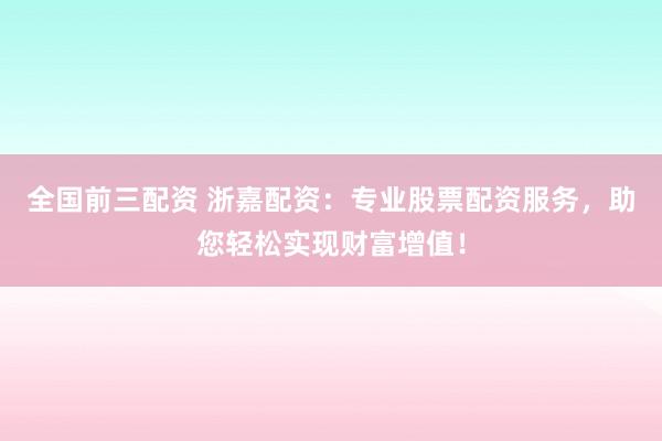 全国前三配资 浙嘉配资：专业股票配资服务，助您轻松实现财富增值！