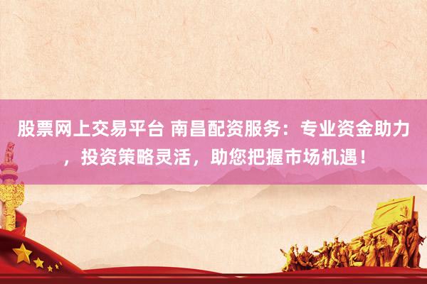 股票网上交易平台 南昌配资服务：专业资金助力，投资策略灵活，助您把握市场机遇！