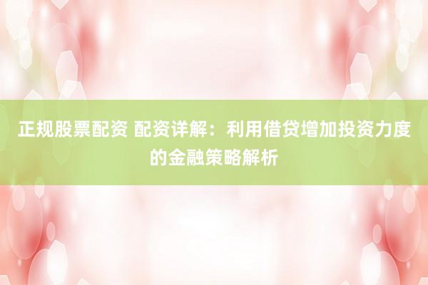 正规股票配资 配资详解：利用借贷增加投资力度的金融策略解析