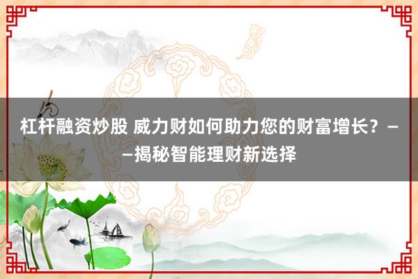 杠杆融资炒股 威力财如何助力您的财富增长？——揭秘智能理财新选择