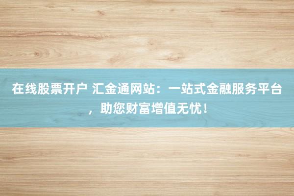 在线股票开户 汇金通网站：一站式金融服务平台，助您财富增值无忧！