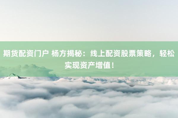 期货配资门户 杨方揭秘：线上配资股票策略，轻松实现资产增值！