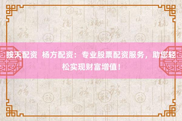 按天配资  杨方配资：专业股票配资服务，助您轻松实现财富增值！