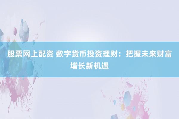 股票网上配资 数字货币投资理财：把握未来财富增长新机遇