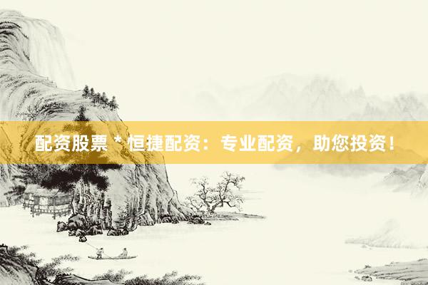 配资股票 * 恒捷配资：专业配资，助您投资！