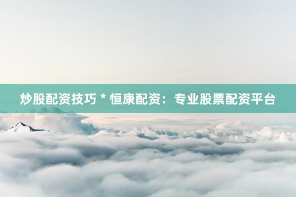 炒股配资技巧 * 恒康配资：专业股票配资平台