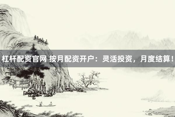 杠杆配资官网 按月配资开户：灵活投资，月度结算！