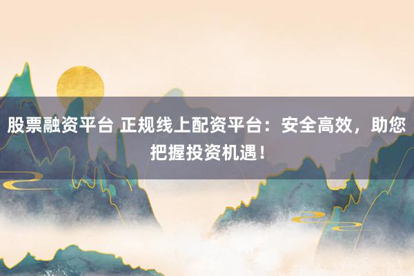 股票融资平台 正规线上配资平台：安全高效，助您把握投资机遇！