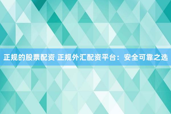 正规的股票配资 正规外汇配资平台：安全可靠之选