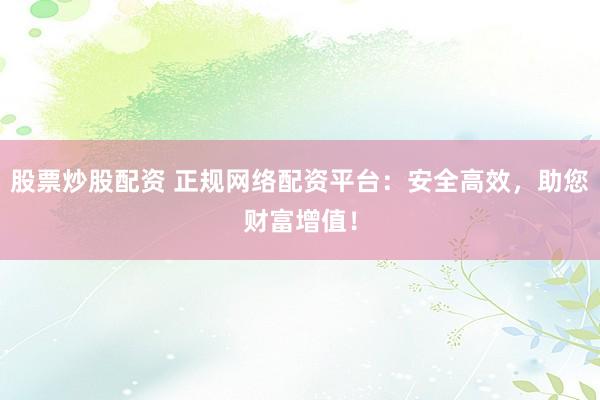 股票炒股配资 正规网络配资平台：安全高效，助您财富增值！