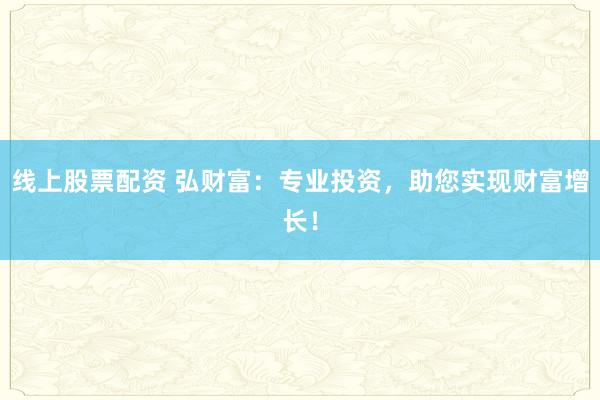 线上股票配资 弘财富：专业投资，助您实现财富增长！