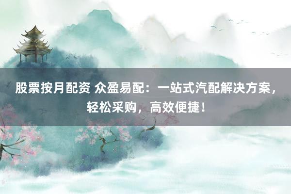 股票按月配资 众盈易配：一站式汽配解决方案，轻松采购，高效便捷！