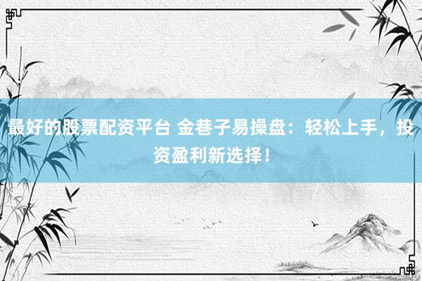 最好的股票配资平台 金巷子易操盘：轻松上手，投资盈利新选择！