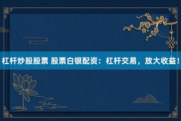 杠杆炒股股票 股票白银配资：杠杆交易，放大收益！