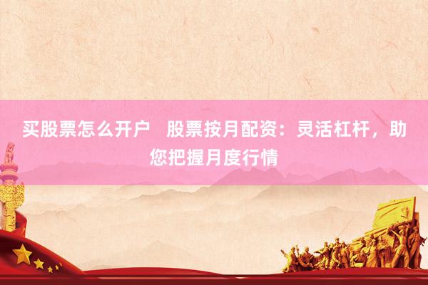 买股票怎么开户   股票按月配资：灵活杠杆，助您把握月度行情