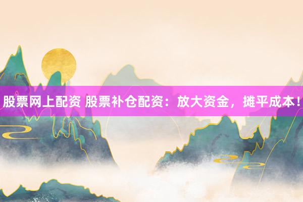 股票网上配资 股票补仓配资：放大资金，摊平成本！