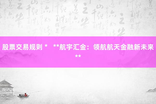 股票交易规则 *   **航宇汇金：领航航天金融新未来**