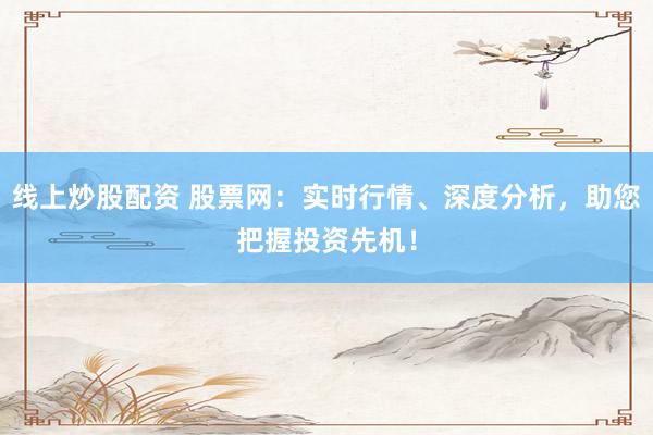 线上炒股配资 股票网：实时行情、深度分析，助您把握投资先机！