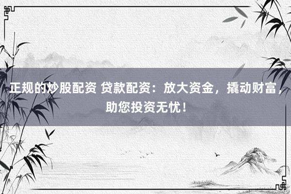 正规的炒股配资 贷款配资：放大资金，撬动财富，助您投资无忧！
