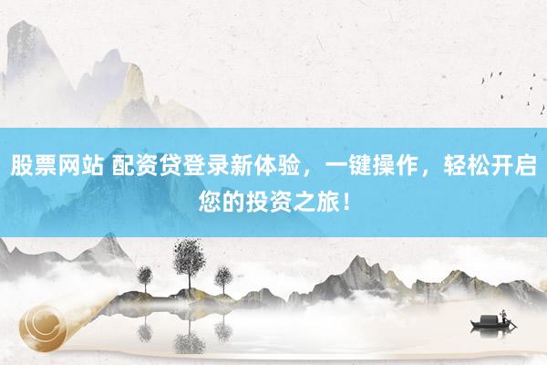 股票网站 配资贷登录新体验，一键操作，轻松开启您的投资之旅！