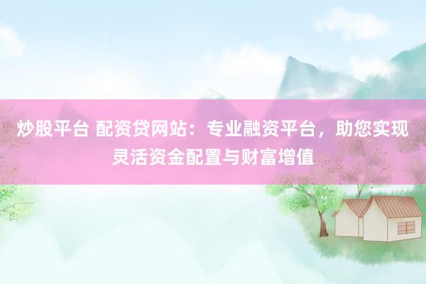 炒股平台 配资贷网站：专业融资平台，助您实现灵活资金配置与财富增值