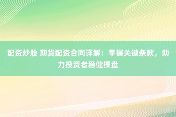 配资炒股 期货配资合同详解：掌握关键条款，助力投资者稳健操盘