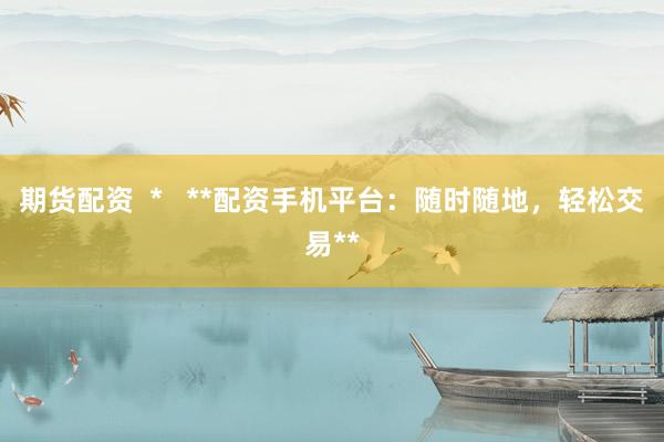 期货配资  *   **配资手机平台：随时随地，轻松交易**