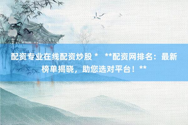 配资专业在线配资炒股 *   **配资网排名：最新榜单揭晓，助您选对平台！**
