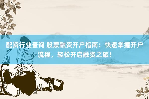 配资行业查询 股票融资开户指南：快速掌握开户流程，轻松开启融资之旅！