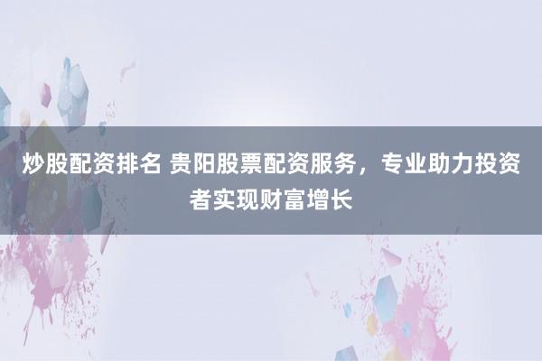 炒股配资排名 贵阳股票配资服务，专业助力投资者实现财富增长