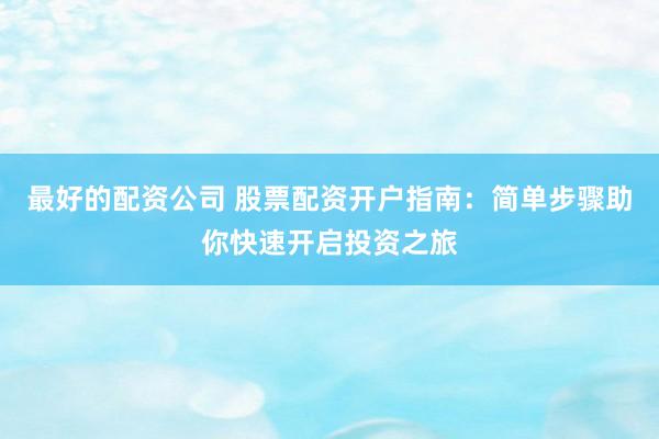 最好的配资公司 股票配资开户指南：简单步骤助你快速开启投资之旅