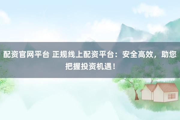 配资官网平台 正规线上配资平台：安全高效，助您把握投资机遇！