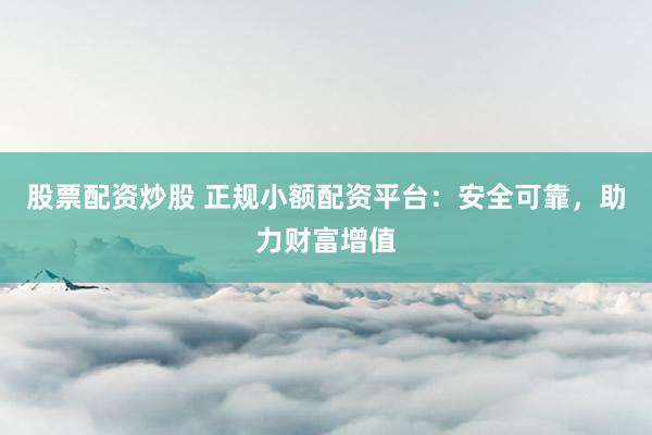 股票配资炒股 正规小额配资平台：安全可靠，助力财富增值