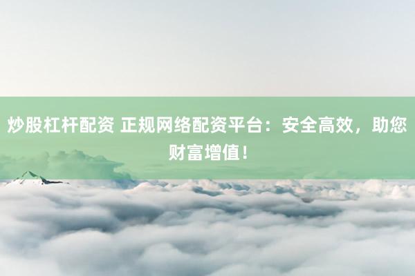 炒股杠杆配资 正规网络配资平台：安全高效，助您财富增值！