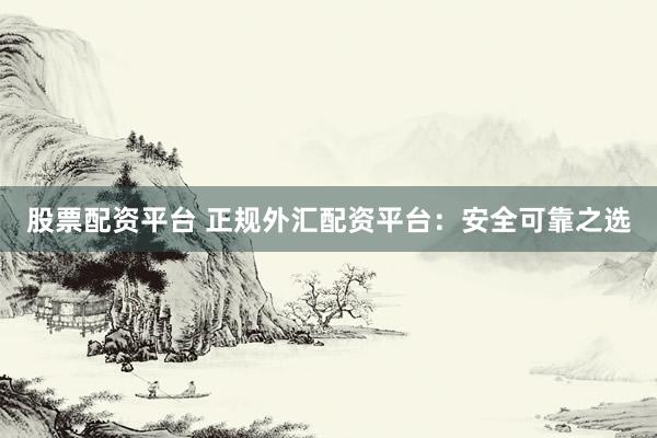 股票配资平台 正规外汇配资平台：安全可靠之选
