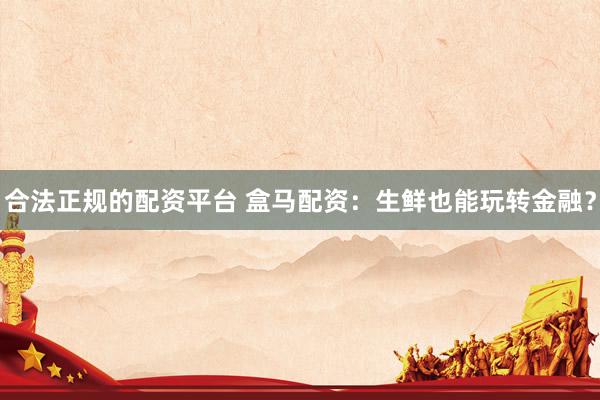 合法正规的配资平台 盒马配资：生鲜也能玩转金融？