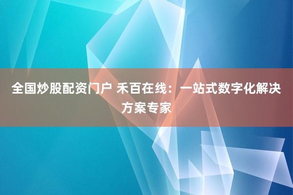 全国炒股配资门户 禾百在线：一站式数字化解决方案专家