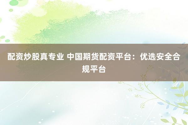 配资炒股真专业 中国期货配资平台：优选安全合规平台