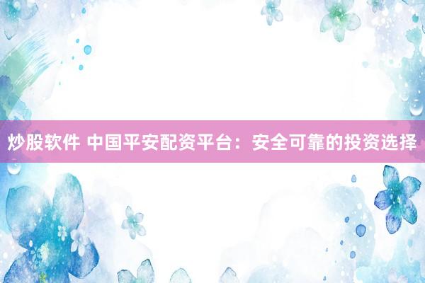 炒股软件 中国平安配资平台：安全可靠的投资选择