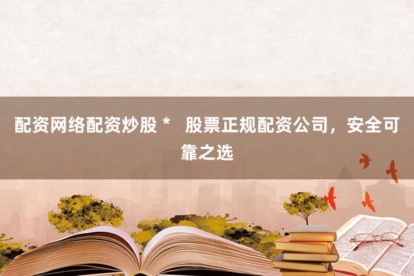 配资网络配资炒股 *   股票正规配资公司，安全可靠之选
